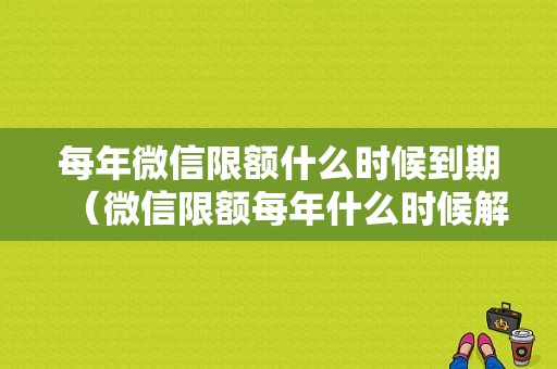 每年微信限额什么时候到期（微信限额每年什么时候解除）