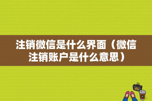 注销微信是什么界面（微信注销账户是什么意思）