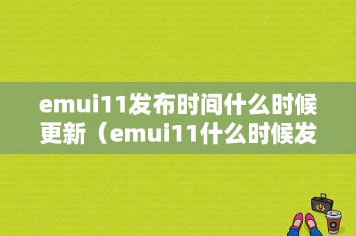 emui11发布时间什么时候更新（emui11什么时候发布正式版）