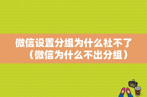 微信设置分组为什么社不了（微信为什么不出分组）