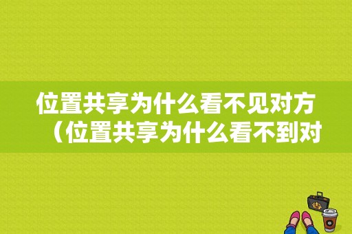 位置共享为什么看不见对方（位置共享为什么看不到对方）