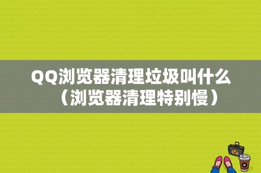 QQ浏览器清理垃圾叫什么（浏览器清理特别慢）