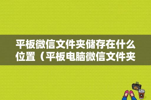 平板微信文件夹储存在什么位置（平板电脑微信文件夹储存在什么位置）