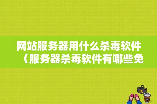 网站服务器用什么杀毒软件（服务器杀毒软件有哪些免费使用的）