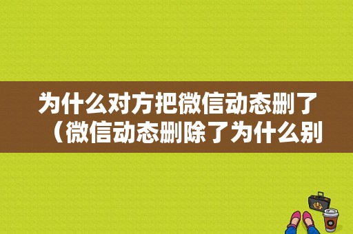 为什么对方把微信动态删了（微信动态删除了为什么别人还能看见）