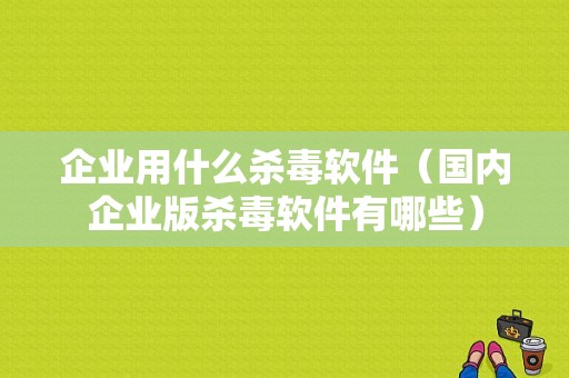 企业用什么杀毒软件（国内企业版杀毒软件有哪些）