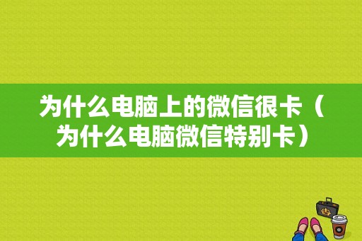 为什么电脑上的微信很卡（为什么电脑微信特别卡）