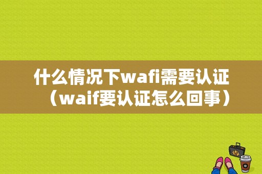 什么情况下wafi需要认证（waif要认证怎么回事）