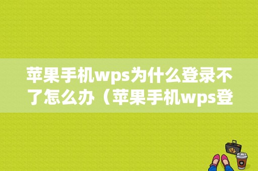 苹果手机wps为什么登录不了怎么办（苹果手机wps登陆不了怎么回事）