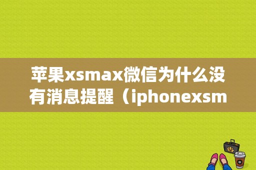 苹果xsmax微信为什么没有消息提醒（iphonexsmax为什么微信消息没有提示）