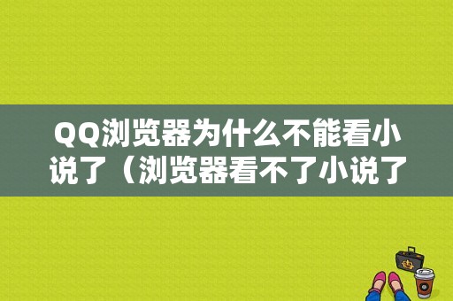 QQ浏览器为什么不能看小说了（浏览器看不了小说了）