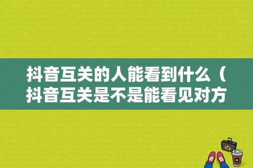 抖音互关的人能看到什么（抖音互关是不是能看见对方在线）