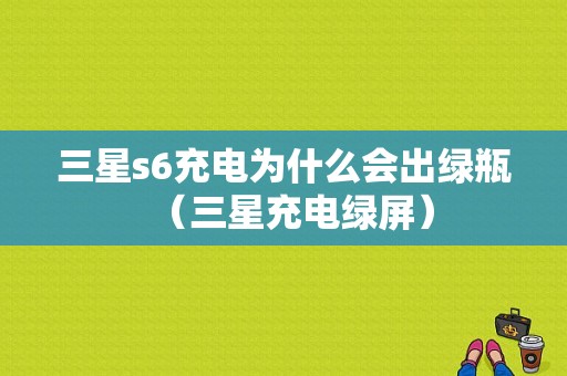 三星s6充电为什么会出绿瓶（三星充电绿屏）