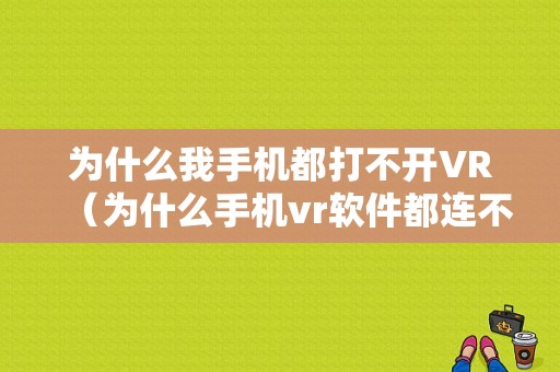 为什么我手机都打不开VR（为什么手机vr软件都连不上网）