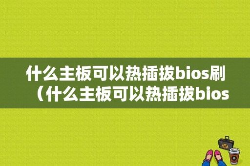 什么主板可以热插拔bios刷（什么主板可以热插拔bios刷机）