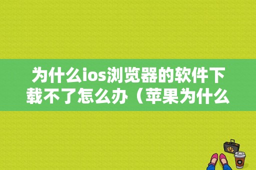 为什么ios浏览器的软件下载不了怎么办（苹果为什么浏览器下载不了软件）