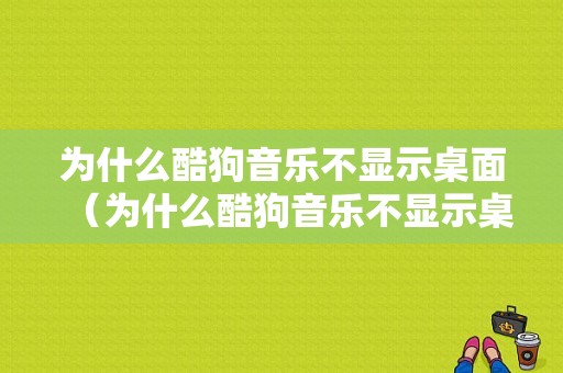 为什么酷狗音乐不显示桌面（为什么酷狗音乐不显示桌面了）