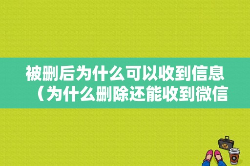 被删后为什么可以收到信息（为什么删除还能收到微信）