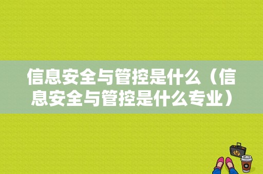 信息安全与管控是什么（信息安全与管控是什么专业）