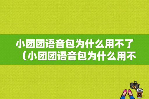 小团团语音包为什么用不了（小团团语音包为什么用不了了）