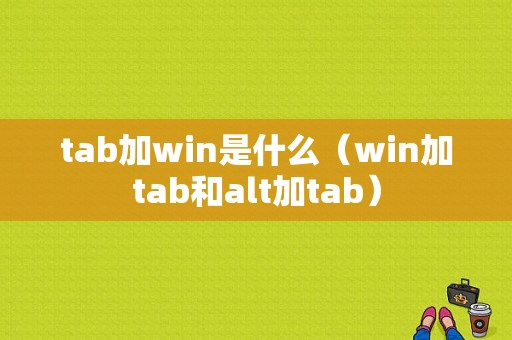 tab加win是什么（win加tab和alt加tab）