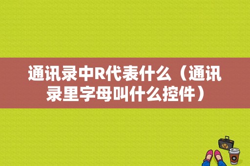 通讯录中R代表什么（通讯录里字母叫什么控件）