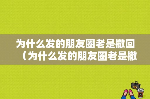 为什么发的朋友圈老是撤回（为什么发的朋友圈老是撤回呢）