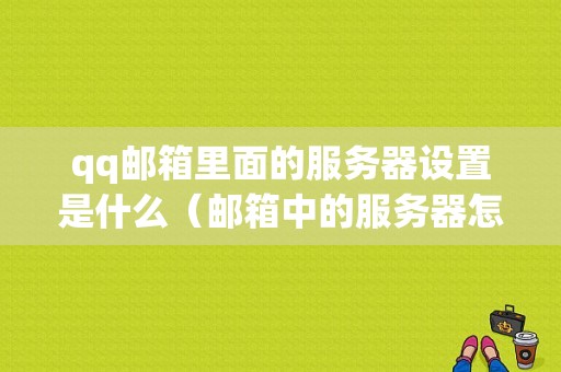 qq邮箱里面的服务器设置是什么（邮箱中的服务器怎么填）