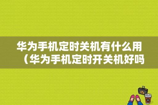 华为手机定时关机有什么用（华为手机定时开关机好吗）