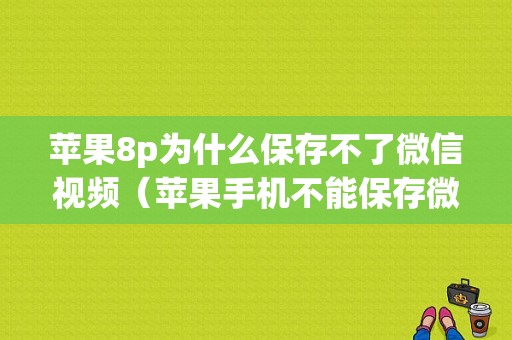 苹果8p为什么保存不了微信视频（苹果手机不能保存微信视频怎么回事）