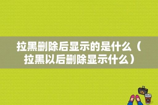 拉黑删除后显示的是什么（拉黑以后删除显示什么）