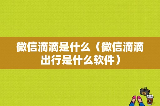 微信滴滴是什么（微信滴滴出行是什么软件）