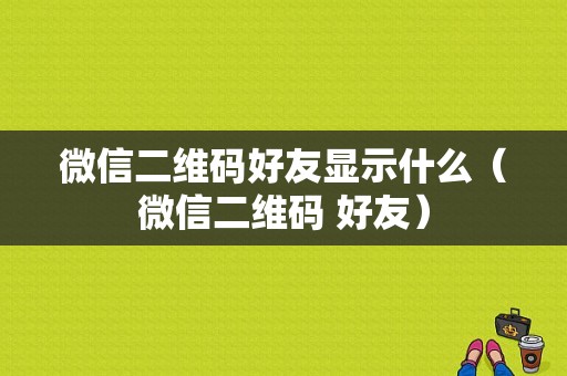 微信二维码好友显示什么（微信二维码 好友）