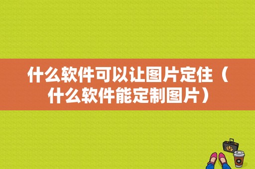 什么软件可以让图片定住（什么软件能定制图片）