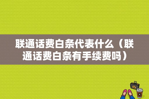 联通话费白条代表什么（联通话费白条有手续费吗）