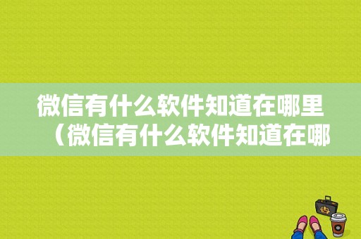 微信有什么软件知道在哪里（微信有什么软件知道在哪里登录）