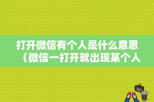 打开微信有个人是什么意思（微信一打开就出现某个人的对话框）