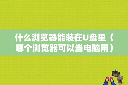 什么浏览器能装在U盘里（哪个浏览器可以当电脑用）