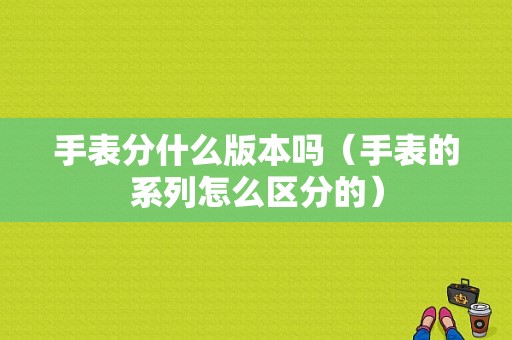 手表分什么版本吗（手表的系列怎么区分的）