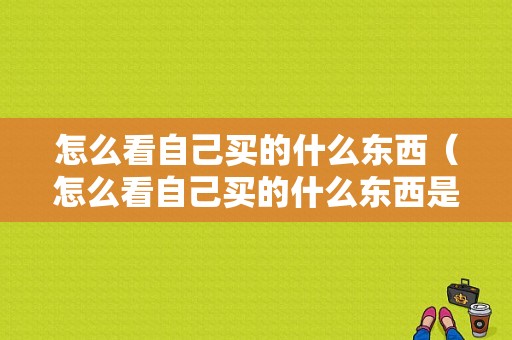 怎么看自己买的什么东西（怎么看自己买的什么东西是正品）