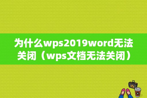 为什么wps2019word无法关闭（wps文档无法关闭）