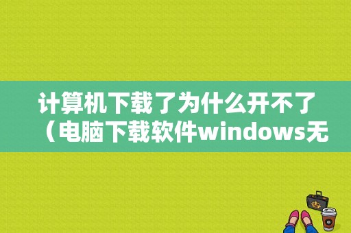 计算机下载了为什么开不了（电脑下载软件windows无法打开）