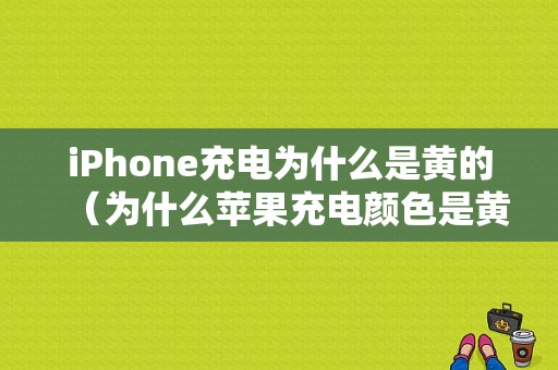 iPhone充电为什么是黄的（为什么苹果充电颜色是黄色）