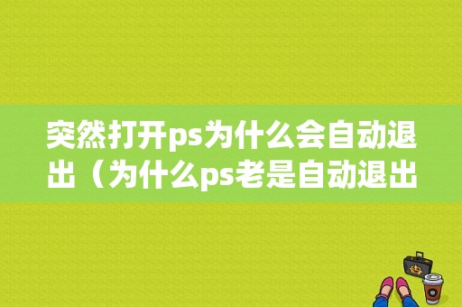 突然打开ps为什么会自动退出（为什么ps老是自动退出）