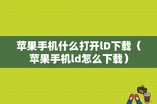 苹果手机什么打开lD下载（苹果手机ld怎么下载）