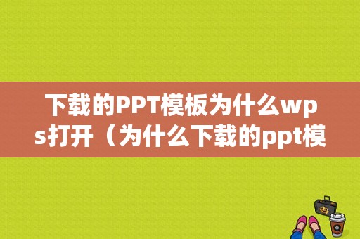 下载的PPT模板为什么wps打开（为什么下载的ppt模板打不开）