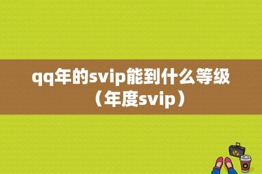 qq年的svip能到什么等级（年度svip）