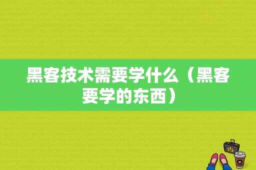 黑客技术需要学什么（黑客要学的东西）