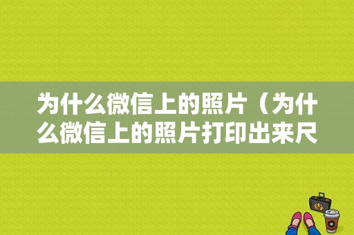 为什么微信上的照片（为什么微信上的照片打印出来尺寸不对）