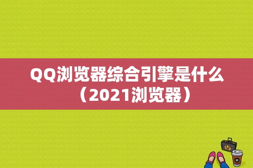 QQ浏览器综合引擎是什么（2021浏览器）